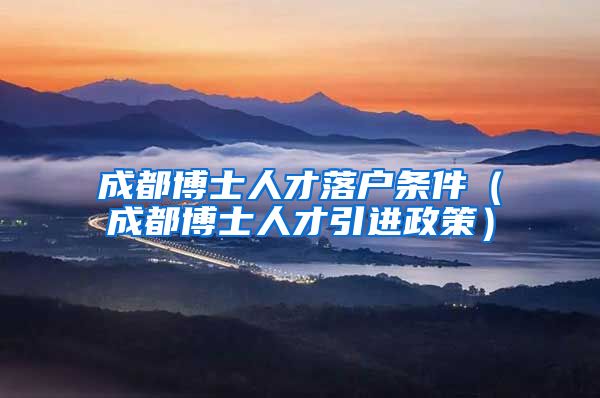 成都博士人才落户条件（成都博士人才引进政策）