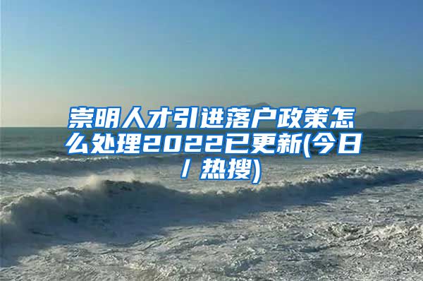 崇明人才引进落户政策怎么处理2022已更新(今日／热搜)