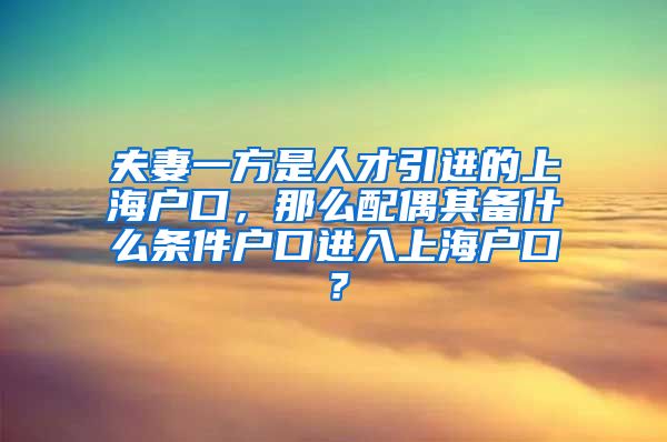 夫妻一方是人才引进的上海户口，那么配偶其备什么条件户口进入上海户口？