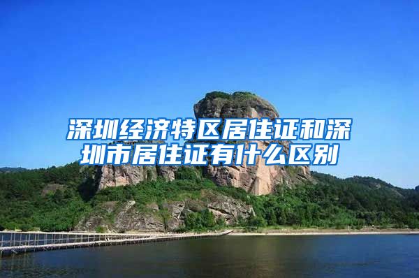 深圳经济特区居住证和深圳市居住证有什么区别