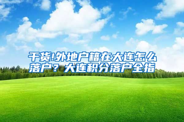 干货!外地户籍在大连怎么落户？大连积分落户全指