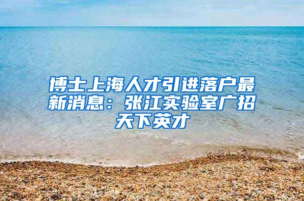 博士上海人才引进落户最新消息：张江实验室广招天下英才