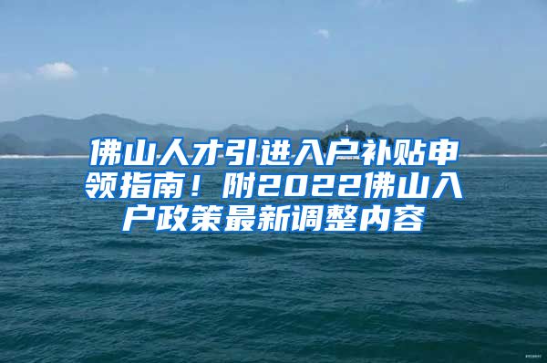佛山人才引进入户补贴申领指南！附2022佛山入户政策最新调整内容