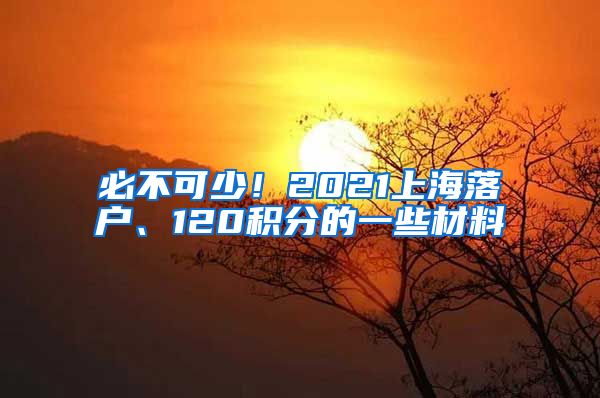 必不可少！2021上海落户、120积分的一些材料