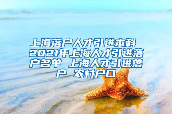 上海落户人才引进本科 2021年上海人才引进落户名单 上海人才引进落户 农村户口