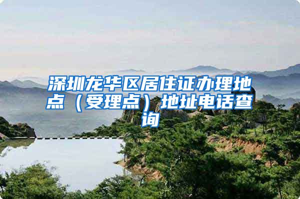 深圳龙华区居住证办理地点（受理点）地址电话查询