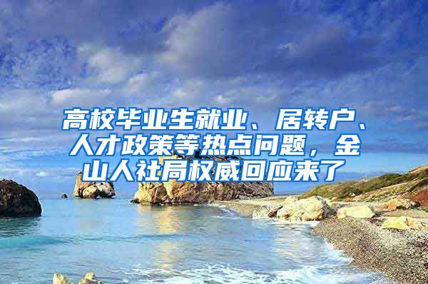 高校毕业生就业、居转户、人才政策等热点问题，金山人社局权威回应来了→