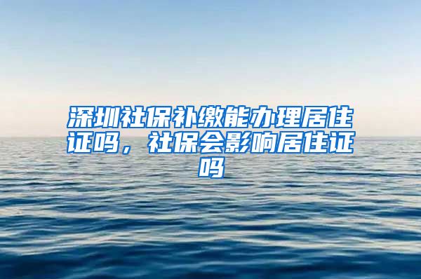 深圳社保补缴能办理居住证吗，社保会影响居住证吗