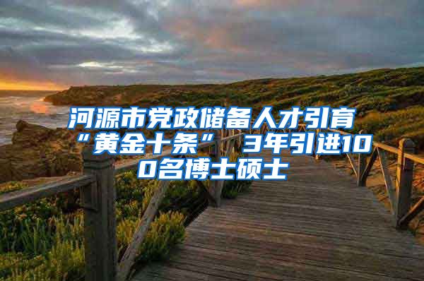 河源市党政储备人才引育“黄金十条” 3年引进100名博士硕士