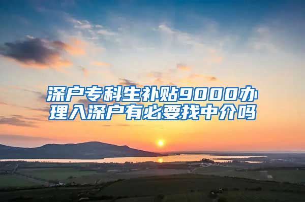 深户专科生补贴9000办理入深户有必要找中介吗