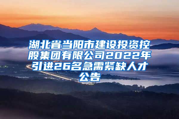 湖北省当阳市建设投资控股集团有限公司2022年引进26名急需紧缺人才公告