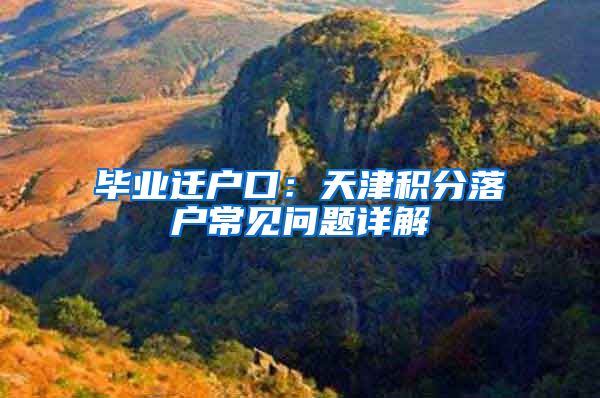 毕业迁户口：天津积分落户常见问题详解