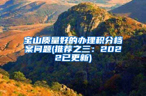 宝山质量好的办理积分档案问题(推荐之三：2022已更新)