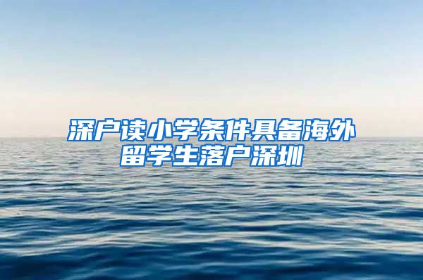 深户读小学条件具备海外留学生落户深圳