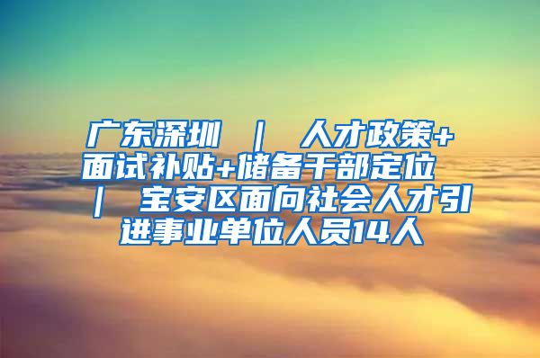 广东深圳 ｜ 人才政策+面试补贴+储备干部定位 ｜ 宝安区面向社会人才引进事业单位人员14人