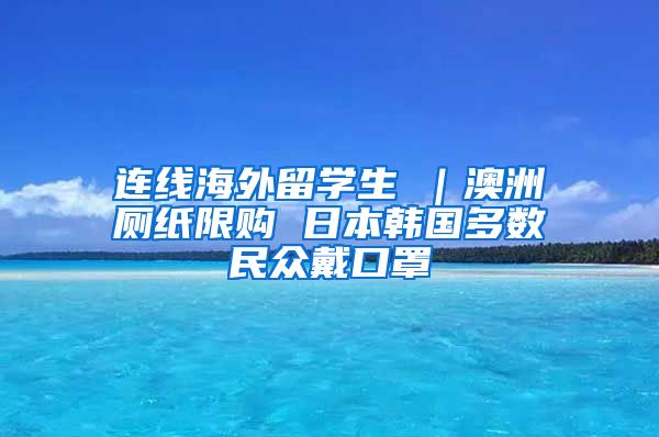 连线海外留学生④｜澳洲厕纸限购 日本韩国多数民众戴口罩