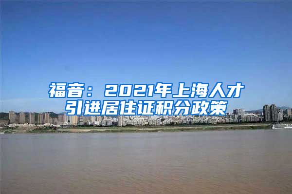 福音：2021年上海人才引进居住证积分政策