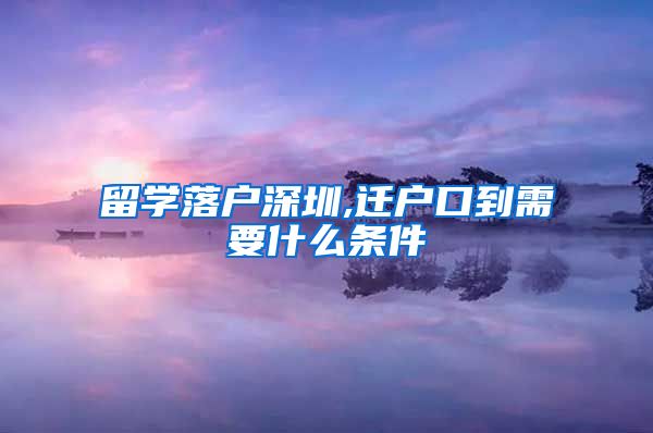 留学落户深圳,迁户口到需要什么条件