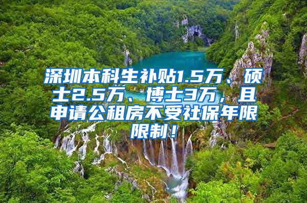 深圳本科生补贴1.5万、硕士2.5万、博士3万，且申请公租房不受社保年限限制！