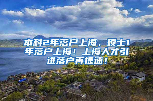 本科2年落户上海，硕士1年落户上海！上海人才引进落户再提速！