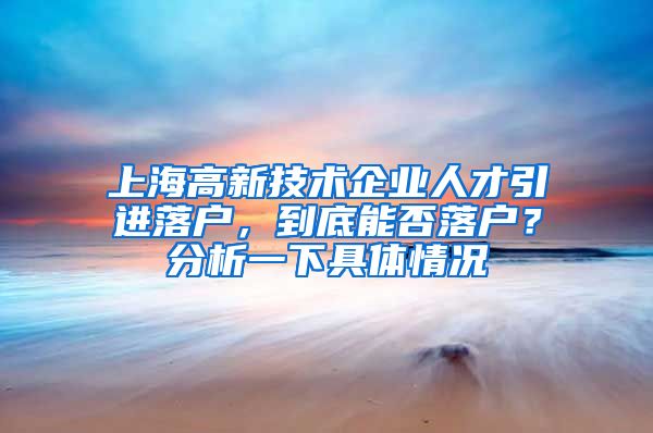 上海高新技术企业人才引进落户，到底能否落户？分析一下具体情况