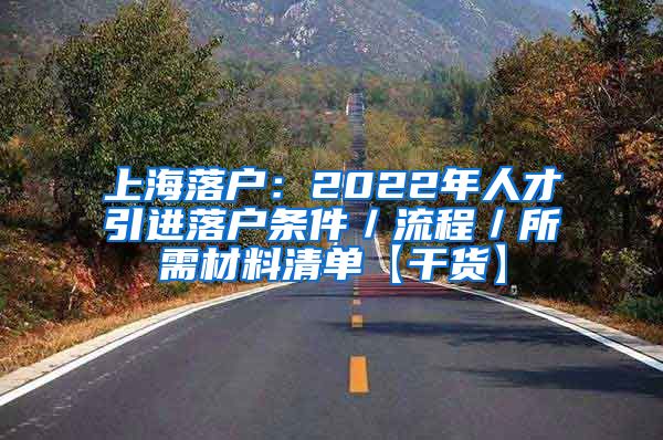 上海落户：2022年人才引进落户条件／流程／所需材料清单【干货】