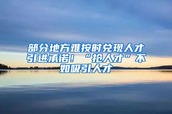 部分地方难按时兑现人才引进承诺！“抢人才”不如吸引人才