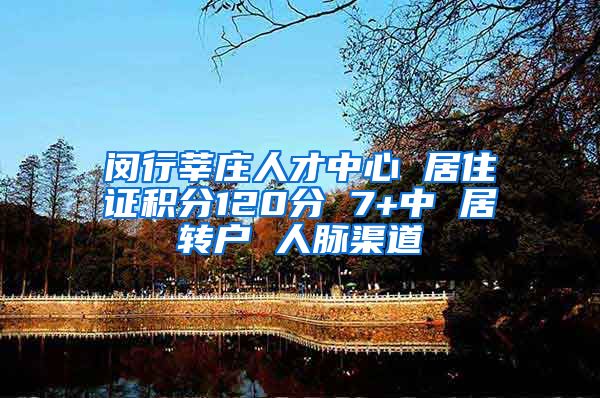 闵行莘庄人才中心 居住证积分120分 7+中 居转户 人脉渠道