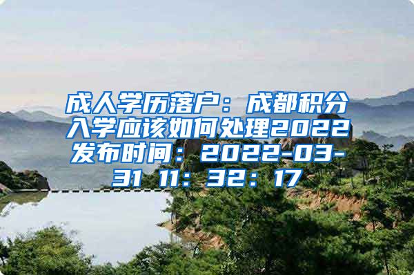 成人学历落户：成都积分入学应该如何处理2022发布时间：2022-03-31 11：32：17