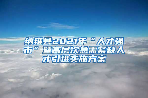 纳雍县2021年“人才强市”暨高层次急需紧缺人才引进实施方案