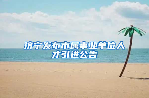 济宁发布市属事业单位人才引进公告
