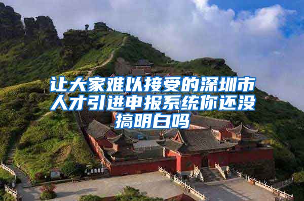 让大家难以接受的深圳市人才引进申报系统你还没搞明白吗
