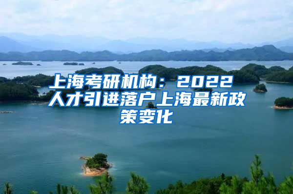 上海考研机构：2022 人才引进落户上海最新政策变化