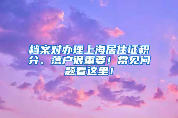 档案对办理上海居住证积分、落户很重要！常见问题看这里！