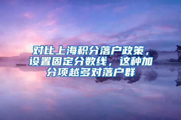 对比上海积分落户政策，设置固定分数线，这种加分项越多对落户群