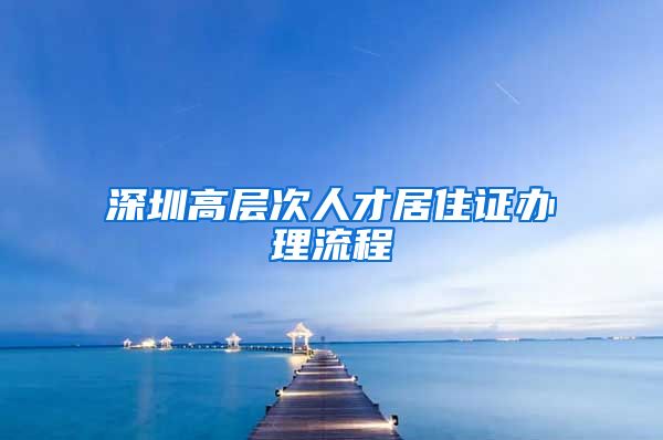 深圳高层次人才居住证办理流程