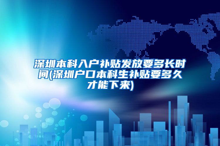 深圳本科入户补贴发放要多长时间(深圳户口本科生补贴要多久才能下来)