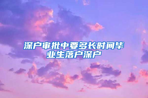 深户审批中要多长时间毕业生落户深户
