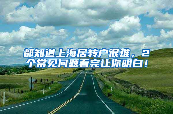 都知道上海居转户很难，2个常见问题看完让你明白！