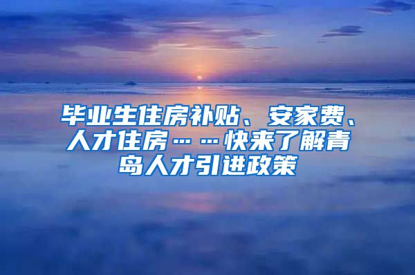 毕业生住房补贴、安家费、人才住房……快来了解青岛人才引进政策