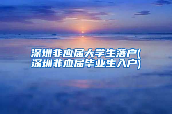 深圳非应届大学生落户(深圳非应届毕业生入户)