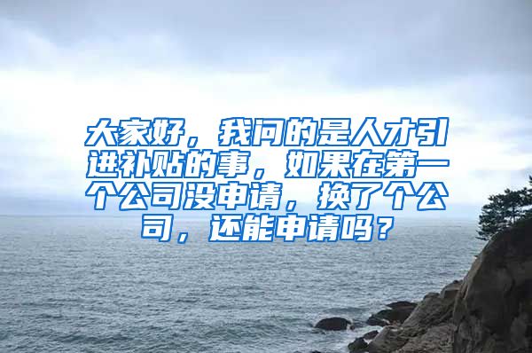 大家好，我问的是人才引进补贴的事，如果在第一个公司没申请，换了个公司，还能申请吗？