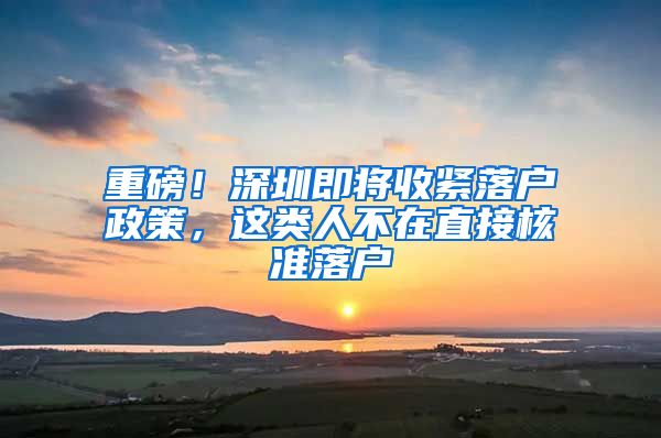 重磅！深圳即将收紧落户政策，这类人不在直接核准落户