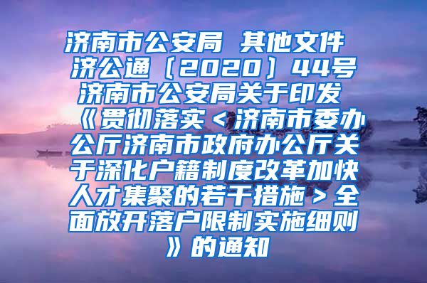 济南市公安局 其他文件 济公通〔2020〕44号 济南市公安局关于印发《贯彻落实＜济南市委办公厅济南市政府办公厅关于深化户籍制度改革加快人才集聚的若干措施＞全面放开落户限制实施细则》的通知