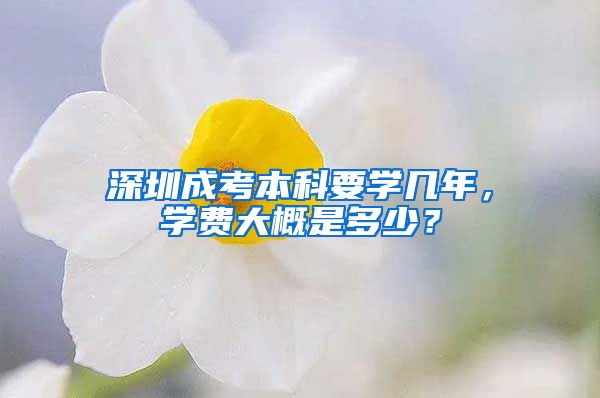 深圳成考本科要学几年，学费大概是多少？