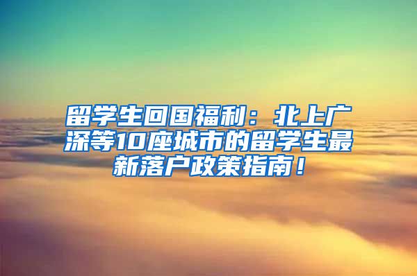 留学生回国福利：北上广深等10座城市的留学生最新落户政策指南！