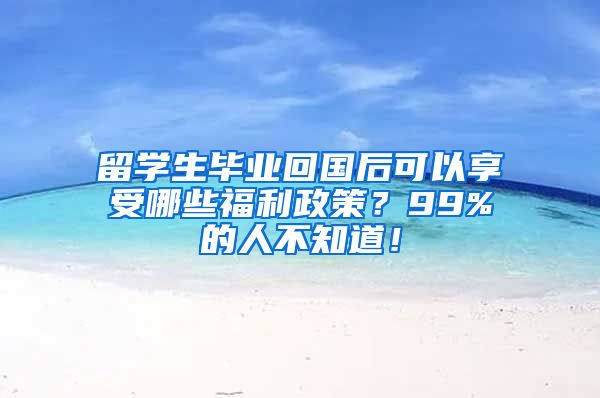 留学生毕业回国后可以享受哪些福利政策？99%的人不知道！