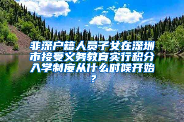 非深户籍人员子女在深圳市接受义务教育实行积分入学制度从什么时候开始？