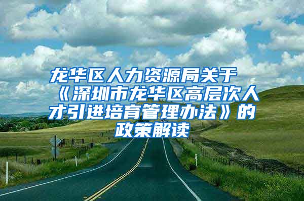 龙华区人力资源局关于《深圳市龙华区高层次人才引进培育管理办法》的政策解读