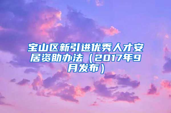 宝山区新引进优秀人才安居资助办法（2017年9月发布）